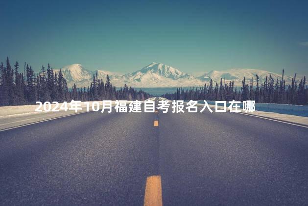 2024年10月福建自考报名入口在哪