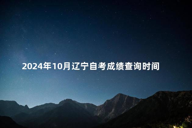 2024年10月辽宁自考成绩查询时间：11月25日