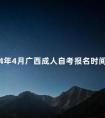 2024年4月广西成人自考报名时间多久截止