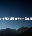 2024年天津想要自考本科怎么报名