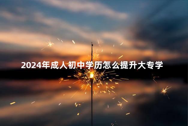 2024年成人初中学历怎么提升大专学历