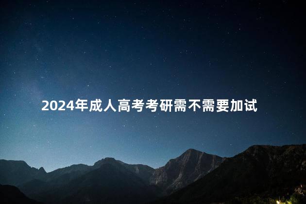 2024年成人高考考研需不需要加试