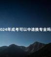 2024年成考可以中途换专业吗