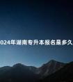 2024年湖南专升本报名是多久