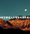 2024年甘肃成人大专报考条件是什么