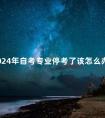 2024年自考专业停考了该怎么办