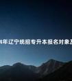 2024年辽宁统招专升本报名对象及报名条件是什么