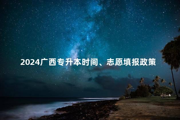 2024广西专升本时间、志愿填报政策及难度公告