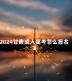 2024甘肃成人高考怎么报名