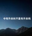 中专升本科不是专升本吗