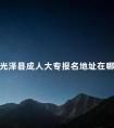 光泽县成人大专报名地址在哪里