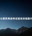 全国计算机等级考试报名时间是什么时候