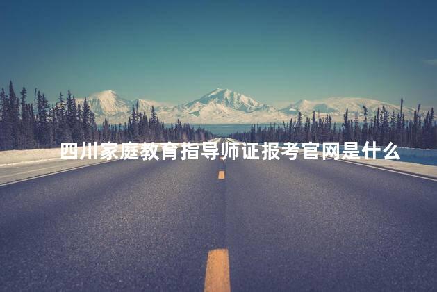 四川家庭教育指导师证报考官网是什么