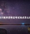 四川教师资格证考试地点怎么查询