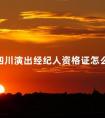 四川演出经纪人资格证怎么考