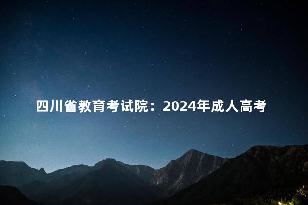 四川省教育考试院：2024年成人高考报名现场确认工作推迟