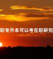 在职专升本可以考在职研究生吗