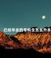 已经毕业的专科生怎么升本