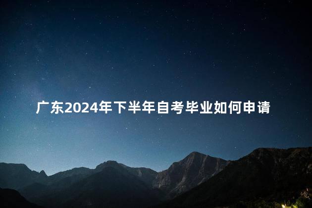 广东2024年下半年自考毕业如何申请