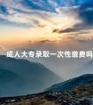 成人大专录取一次性缴费吗