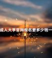 成人大学官网报名要多少钱一次