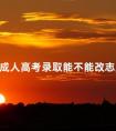 成人高考录取能不能改志愿