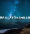 报的成人大学怎么在电脑上登录
