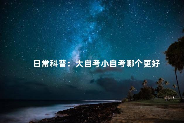 日常科普：大自考小自考哪个更好