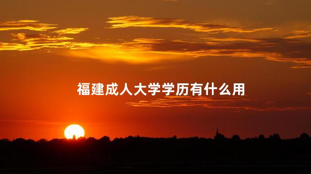 福建成人大学学历有什么用