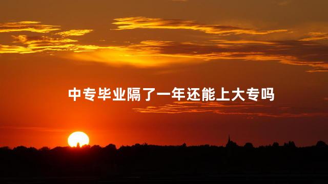 中专毕业隔了一年还能上大专吗