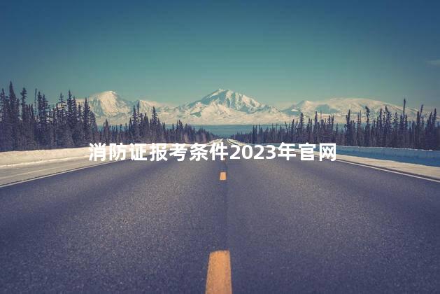 消防证报考条件2023年官网