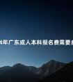 2024年广东成人本科报名费需要多少