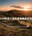 2024年成人自考英语难度高吗