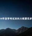 2024年自学考试本科大概要花多少