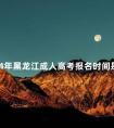 2024年黑龙江成人高考报名时间是多久