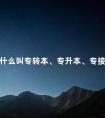 什么叫专转本、专升本、专接本