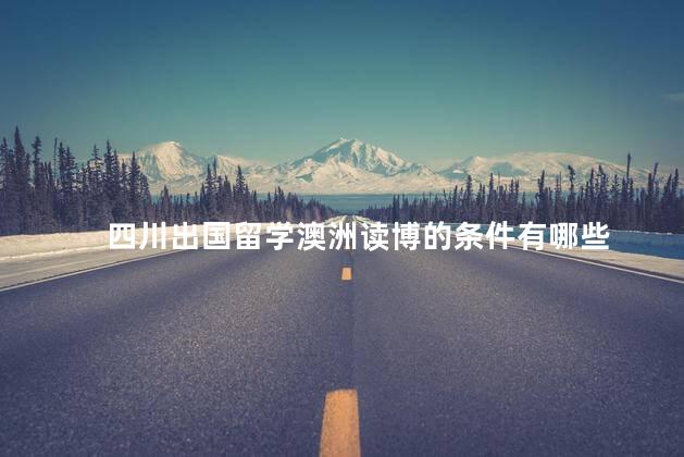 四川出国留学澳洲读博的条件有哪些