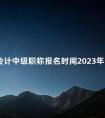 会计中级职称报名时间2023年