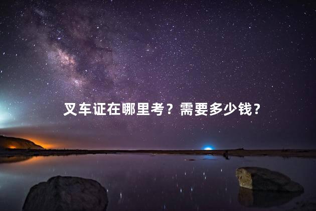 叉车证在哪里考？需要多少钱？