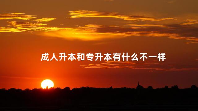 成人升本和专升本有什么不一样