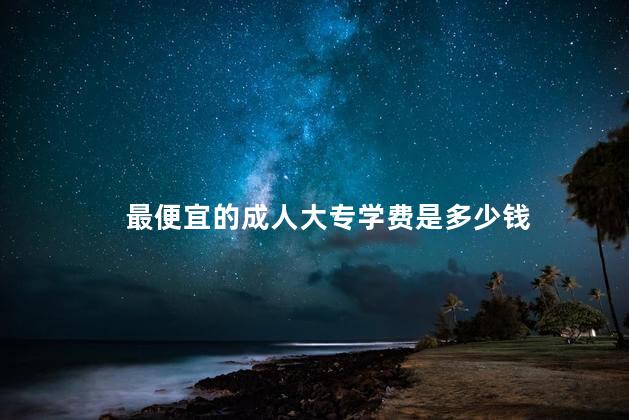 最便宜的成人大专学费是多少钱