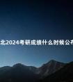 河北2024考研成绩什么时候公布