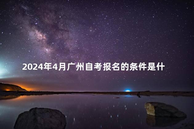 2024年4月广州自考报名的条件是什么