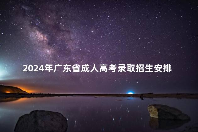 2024年广东省成人高考录取招生安排