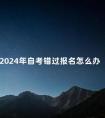 2024年自考错过报名怎么办