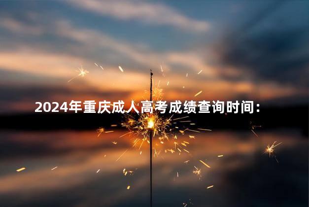 2024年重庆成人高考成绩查询时间：12月1日