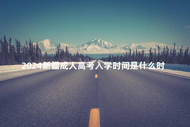 2024新疆成人高考入学时间是什么时候