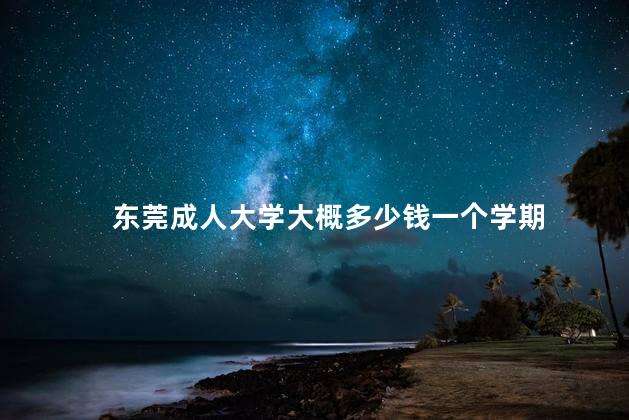 东莞成人大学大概多少钱一个学期