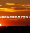 去澳洲留学雅思至少要多少分