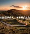 口腔医学成人大学考研究生如何